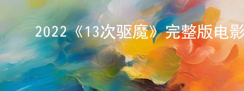 ﻿曹希仁的网络影视资源,﻿2022《13次驱魔》完整版电影/在线观看/百度云-美剧天堂